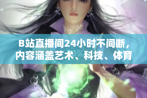 B站直播间24小时不间断，内容涵盖艺术、科技、体育等多个领域。