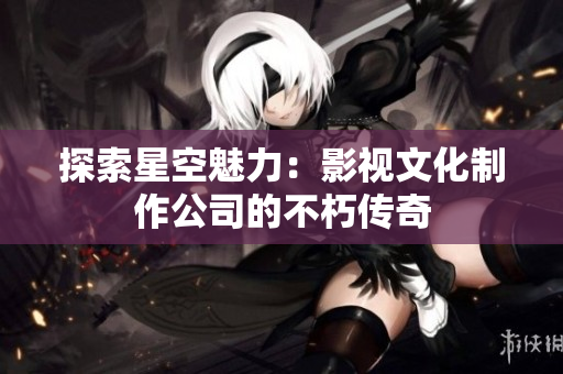 探索星空魅力：影视文化制作公司的不朽传奇