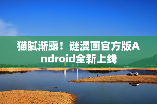 猫腻渐露！谜漫画官方版Android全新上线