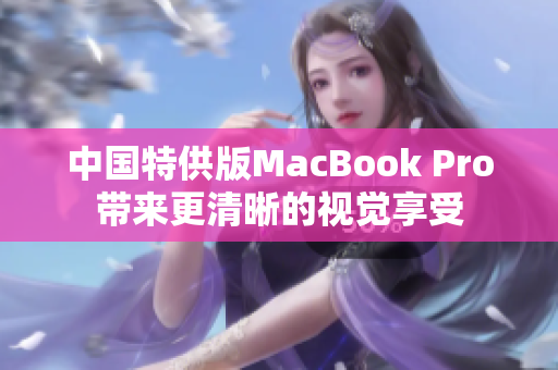 中国特供版MacBook Pro带来更清晰的视觉享受