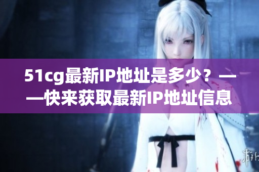 51cg最新IP地址是多少？——快来获取最新IP地址信息！