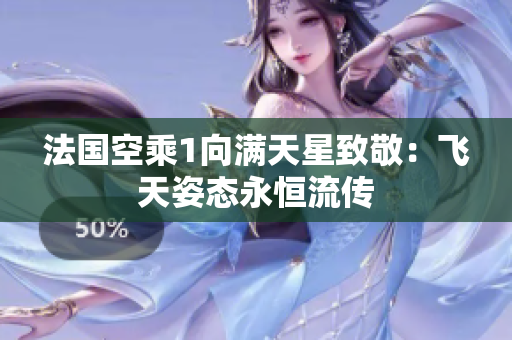 法国空乘1向满天星致敬：飞天姿态永恒流传