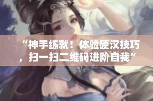“神手练就！体验硬汉技巧，扫一扫二维码进阶自我”
