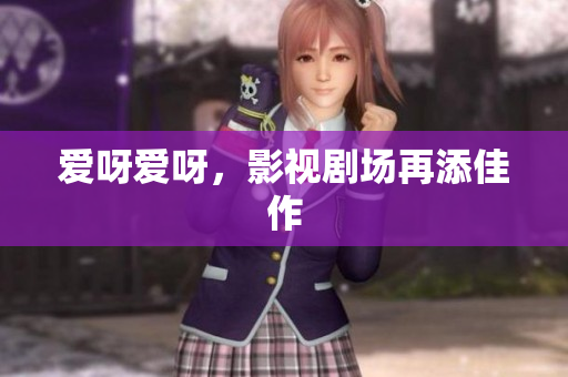爱呀爱呀，影视剧场再添佳作