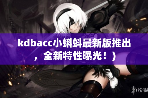 kdbacc小蝌蚪最新版推出，全新特性曝光！)