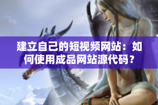 建立自己的短视频网站：如何使用成品网站源代码？