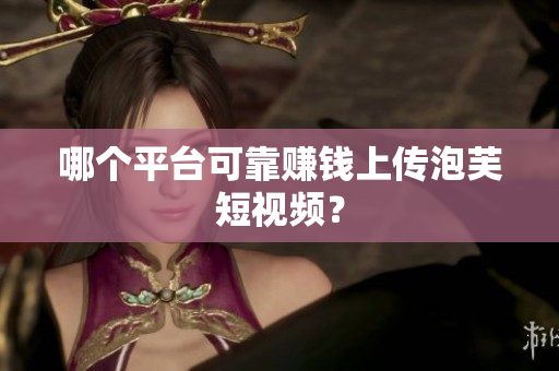 哪个平台可靠赚钱上传泡芙短视频？