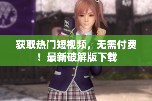 获取热门短视频，无需付费！最新破解版下载