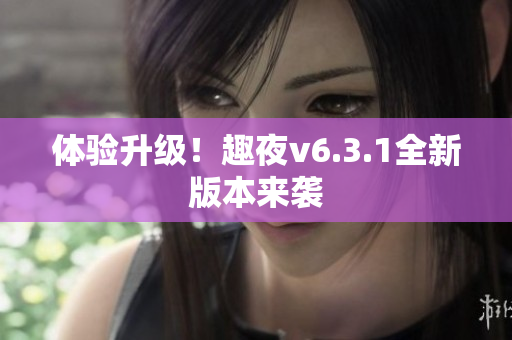 体验升级！趣夜v6.3.1全新版本来袭