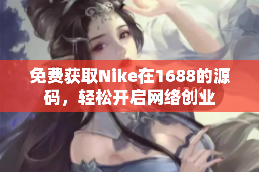 免费获取Nike在1688的源码，轻松开启网络创业