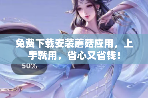 免费下载安装蘑菇应用，上手就用，省心又省钱！