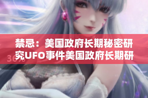 禁忌：美国政府长期秘密研究UFO事件美国政府长期研究UFO，终将揭秘？