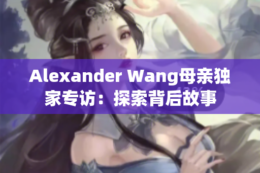 Alexander Wang母亲独家专访：探索背后故事