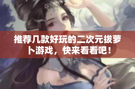 推荐几款好玩的二次元拔萝卜游戏，快来看看吧！