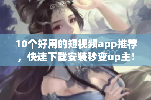 10个好用的短视频app推荐，快速下载安装秒变up主！