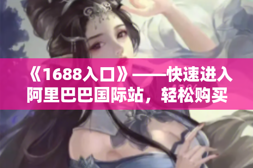《1688入口》——快速进入阿里巴巴国际站，轻松购买优质商品