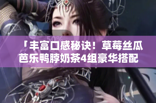 「丰富口感秘诀！草莓丝瓜芭乐鸭脖奶茶4组豪华搭配推荐」