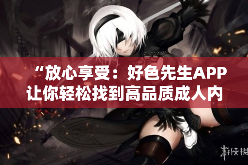 “放心享受：好色先生APP让你轻松找到高品质成人内容”