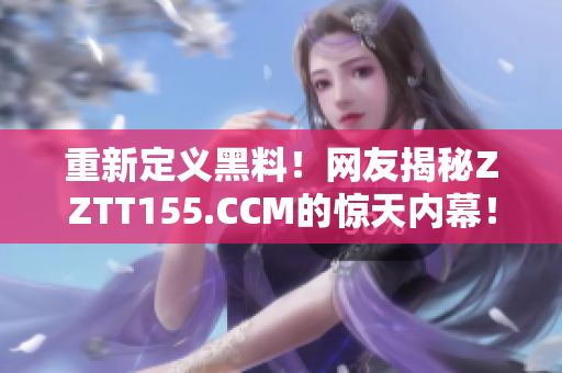 重新定义黑料！网友揭秘ZZTT155.CCM的惊天内幕！