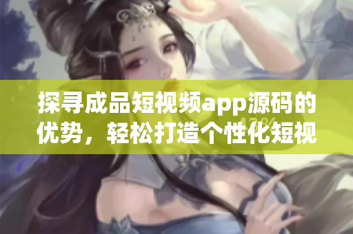 探寻成品短视频app源码的优势，轻松打造个性化短视频平台