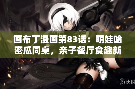 画布丁漫画第83话：萌娃哈密瓜同桌，亲子餐厅食趣新体验