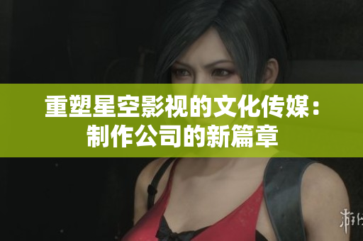 重塑星空影视的文化传媒：制作公司的新篇章