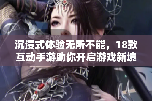 沉浸式体验无所不能，18款互动手游助你开启游戏新境界！