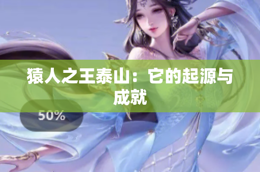 猿人之王泰山：它的起源与成就