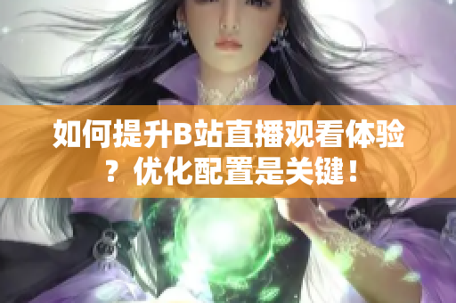 如何提升B站直播观看体验？优化配置是关键！