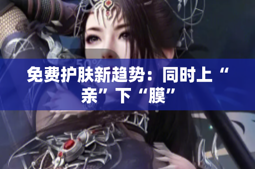免费护肤新趋势：同时上“亲”下“膜”