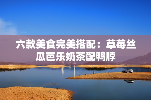 六款美食完美搭配：草莓丝瓜芭乐奶茶配鸭脖