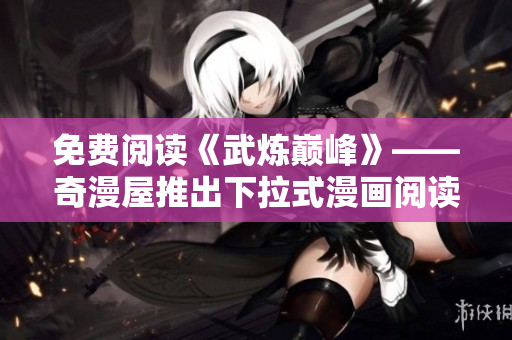 免费阅读《武炼巅峰》——奇漫屋推出下拉式漫画阅读体验