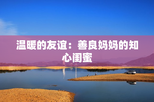 温暖的友谊：善良妈妈的知心闺蜜