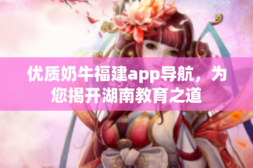 优质奶牛福建app导航，为您揭开湖南教育之道