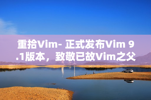 重拾Vim- 正式发布Vim 9.1版本，致敬已故Vim之父