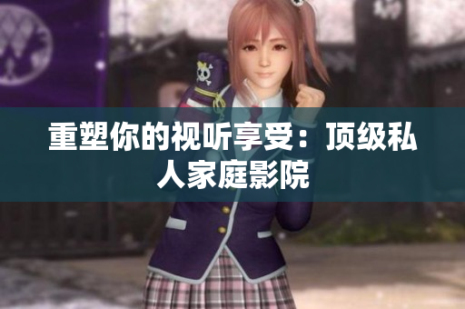 重塑你的视听享受：顶级私人家庭影院