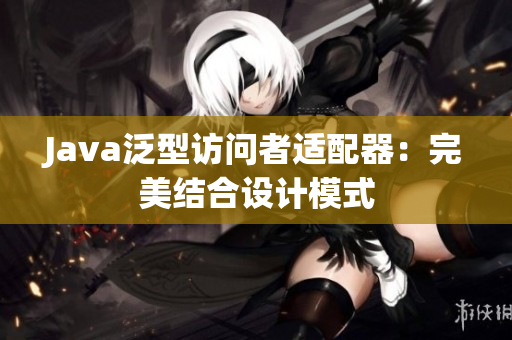 Java泛型访问者适配器：完美结合设计模式