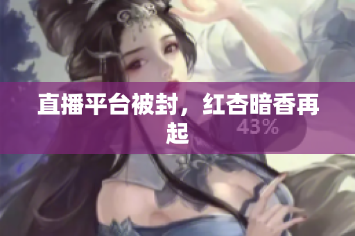 直播平台被封，红杏暗香再起