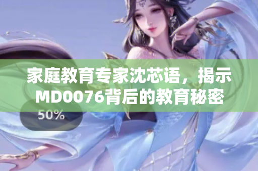 家庭教育专家沈芯语，揭示MD0076背后的教育秘密