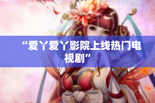 “爱丫爱丫影院上线热门电视剧”