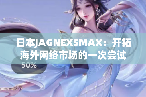 日本JAGNEXSMAX：开拓海外网络市场的一次尝试