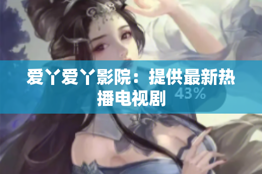 爱丫爱丫影院：提供最新热播电视剧