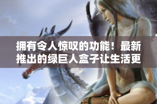 拥有令人惊叹的功能！最新推出的绿巨人盒子让生活更便利