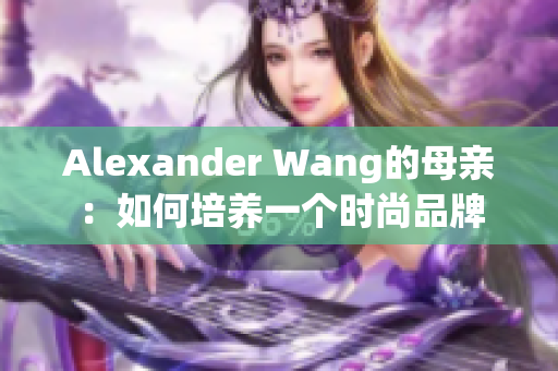 Alexander Wang的母亲：如何培养一个时尚品牌