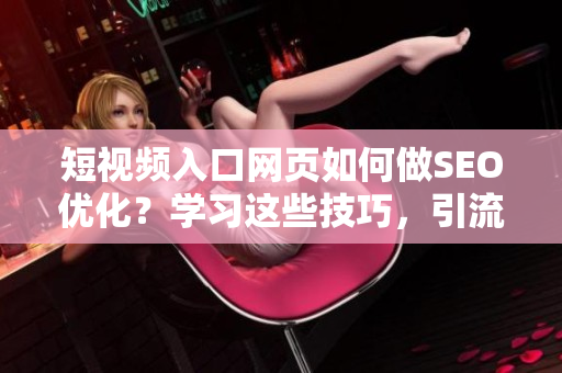 短视频入口网页如何做SEO优化？学习这些技巧，引流无忧！
