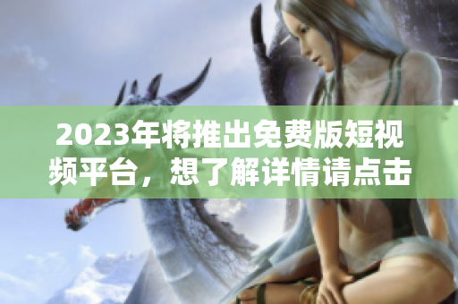 2023年将推出免费版短视频平台，想了解详情请点击阅读