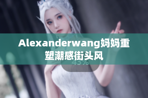 Alexanderwang妈妈重塑潮感街头风