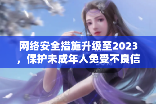 网络安全措施升级至2023，保护未成年人免受不良信息侵害