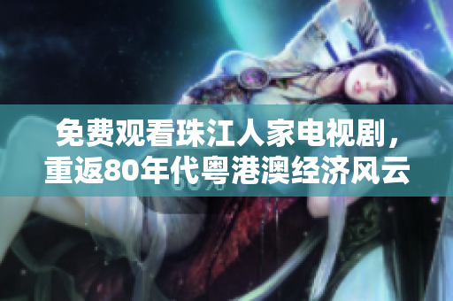 免费观看珠江人家电视剧，重返80年代粤港澳经济风云