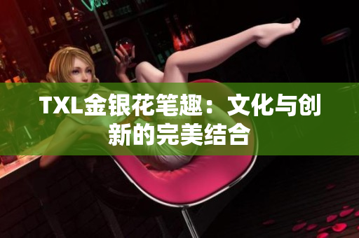TXL金银花笔趣：文化与创新的完美结合